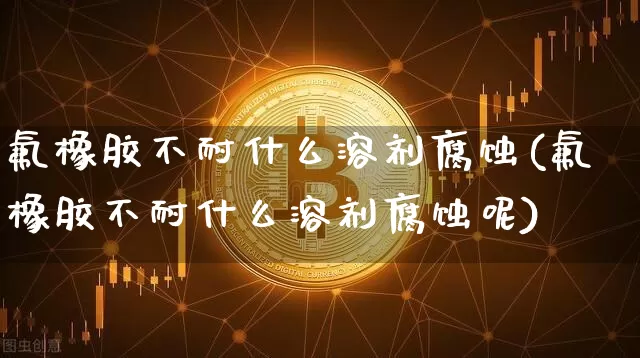 氟橡胶不耐什么溶剂腐蚀(氟橡胶不耐什么溶剂腐蚀呢)_https://www.qgjzrcxxzxpt.com_中金所_第1张