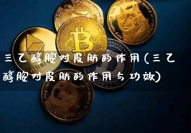三乙醇胺对皮肤的作用(三乙醇胺对皮肤的作用与功效)_https://www.qgjzrcxxzxpt.com_上期能源_第1张