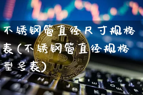 不锈钢管直径尺寸规格表(不锈钢管直径规格型号表)_https://www.qgjzrcxxzxpt.com_中金所_第1张