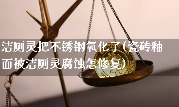 洁厕灵把不锈钢氧化了(瓷砖釉面被洁厕灵腐蚀怎修复)_https://www.qgjzrcxxzxpt.com_上期所_第1张