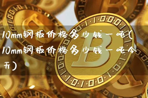 10mm钢板价格多少钱一吨(10mm钢板价格多少钱一吨今天)_https://www.qgjzrcxxzxpt.com_郑商所_第1张