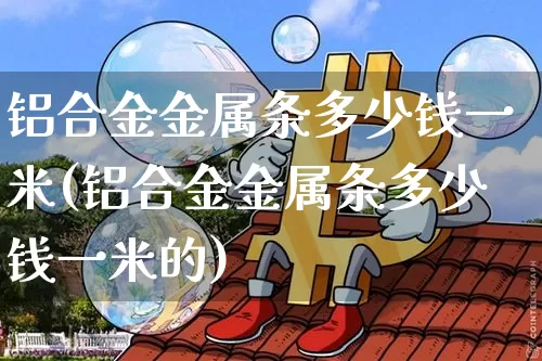 铝合金金属条多少钱一米(铝合金金属条多少钱一米的)_https://www.qgjzrcxxzxpt.com_大商所_第1张