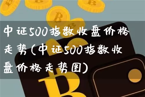 中证500指数收盘价格走势(中证500指数收盘价格走势图)_https://www.qgjzrcxxzxpt.com_郑商所_第1张