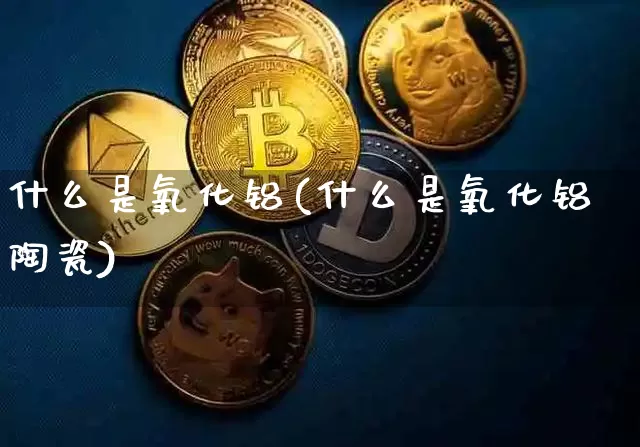 什么是氧化铝(什么是氧化铝陶瓷)_https://www.qgjzrcxxzxpt.com_广期所_第1张