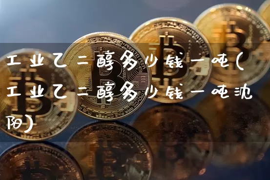 工业乙二醇多少钱一吨(工业乙二醇多少钱一吨沈阳)_https://www.qgjzrcxxzxpt.com_广期所_第1张
