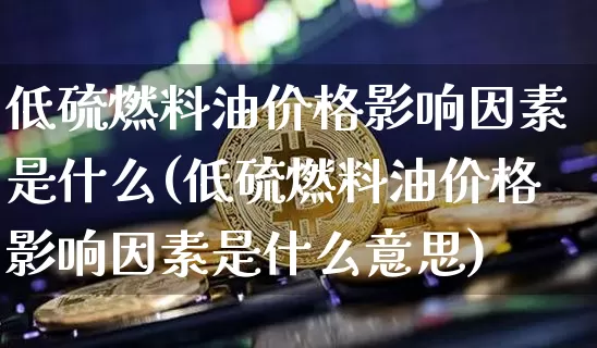 低硫燃料油价格影响因素是什么(低硫燃料油价格影响因素是什么意思)_https://www.qgjzrcxxzxpt.com_中金所_第1张
