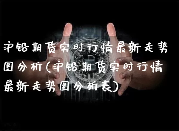 沪铅期货实时行情最新走势图分析(沪铅期货实时行情最新走势图分析表)_https://www.qgjzrcxxzxpt.com_上期能源_第1张