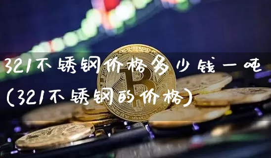 321不锈钢价格多少钱一吨(321不锈钢的价格)_https://www.qgjzrcxxzxpt.com_大商所_第1张