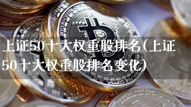 上证50十大权重股排名(上证50十大权重股排名变化)_https://www.qgjzrcxxzxpt.com_上期所_第1张