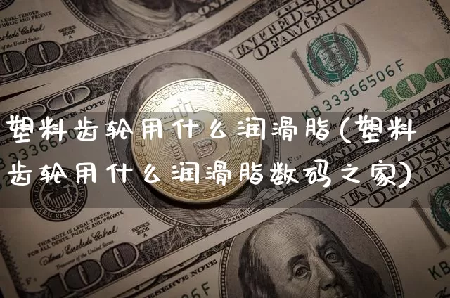 塑料齿轮用什么润滑脂(塑料齿轮用什么润滑脂数码之家)_https://www.qgjzrcxxzxpt.com_广期所_第1张