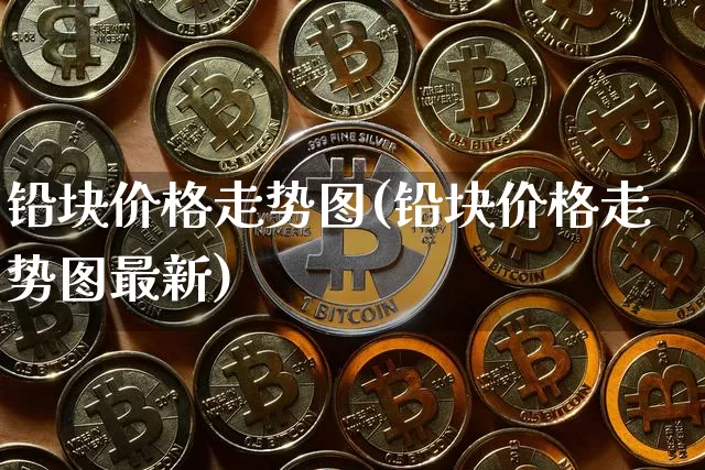铅块价格走势图(铅块价格走势图最新)_https://www.qgjzrcxxzxpt.com_广期所_第1张