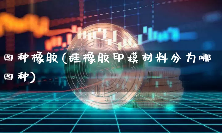 四种橡胶(硅橡胶印模材料分为哪四种)_https://www.qgjzrcxxzxpt.com_上期能源_第1张