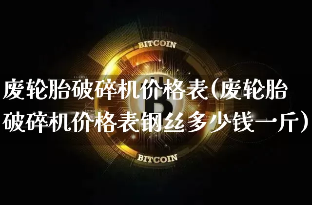 废轮胎破碎机价格表(废轮胎破碎机价格表钢丝多少钱一斤)_https://www.qgjzrcxxzxpt.com_广期所_第1张
