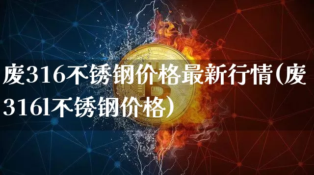 废316不锈钢价格最新行情(废316l不锈钢价格)_https://www.qgjzrcxxzxpt.com_上期所_第1张