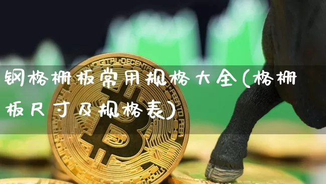 钢格栅板常用规格大全(格栅板尺寸及规格表)_https://www.qgjzrcxxzxpt.com_郑商所_第1张
