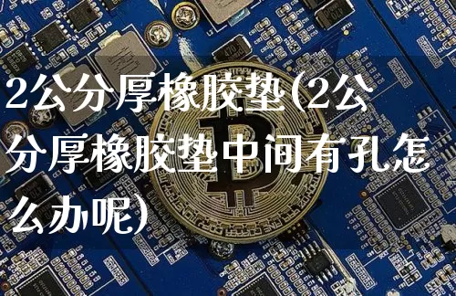 2公分厚橡胶垫(2公分厚橡胶垫中间有孔怎么办呢)_https://www.qgjzrcxxzxpt.com_广期所_第1张