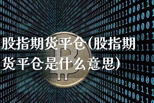 股指期货平仓(股指期货平仓是什么意思)_https://www.qgjzrcxxzxpt.com_郑商所_第1张