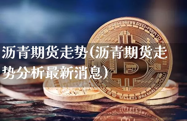 沥青期货走势(沥青期货走势分析最新消息)_https://www.qgjzrcxxzxpt.com_上期所_第1张