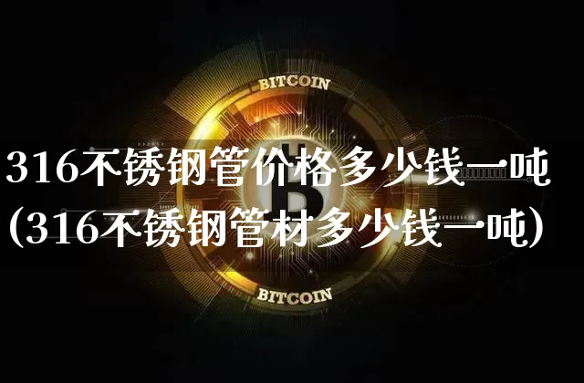 316不锈钢管价格多少钱一吨(316不锈钢管材多少钱一吨)_https://www.qgjzrcxxzxpt.com_广期所_第1张