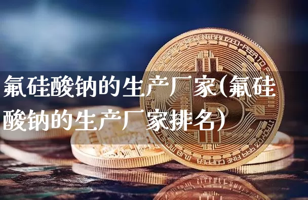 氟硅酸钠的生产厂家(氟硅酸钠的生产厂家排名)_https://www.qgjzrcxxzxpt.com_广期所_第1张