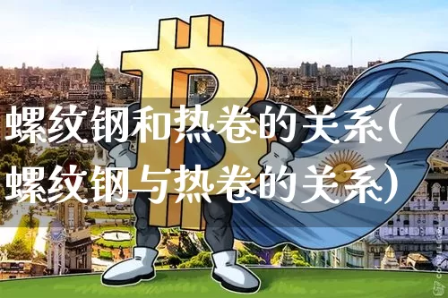 螺纹钢和热卷的关系(螺纹钢与热卷的关系)_https://www.qgjzrcxxzxpt.com_上期能源_第1张