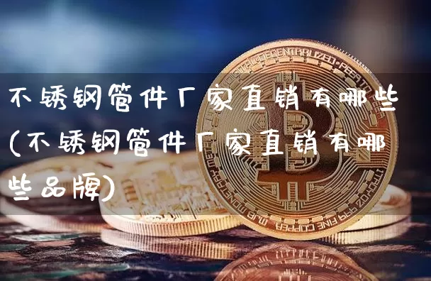 不锈钢管件厂家直销有哪些(不锈钢管件厂家直销有哪些品牌)_https://www.qgjzrcxxzxpt.com_广期所_第1张