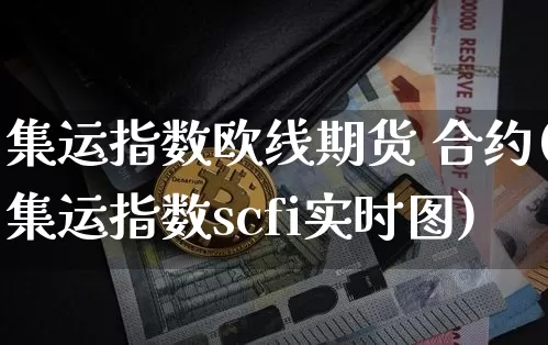 集运指数欧线期货 合约(集运指数scfi实时图)_https://www.qgjzrcxxzxpt.com_上期能源_第1张