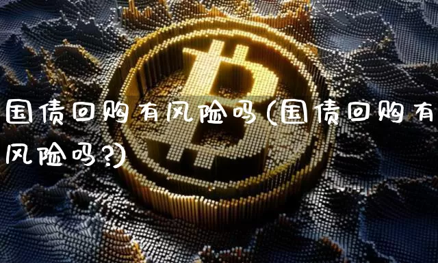 国债回购有风险吗(国债回购有风险吗?)_https://www.qgjzrcxxzxpt.com_上期能源_第1张