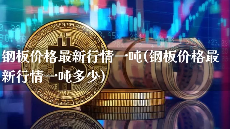 钢板价格最新行情一吨(钢板价格最新行情一吨多少)_https://www.qgjzrcxxzxpt.com_上期能源_第1张