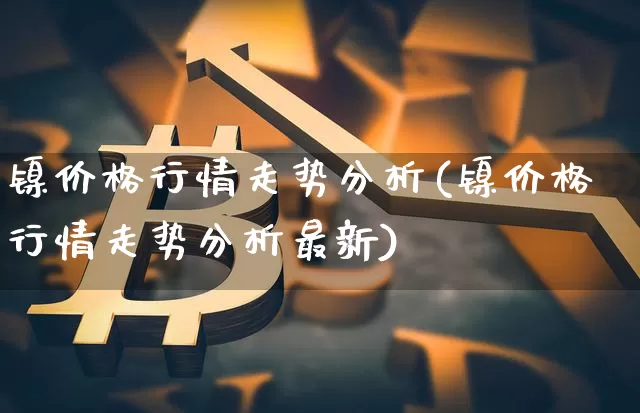 镍价格行情走势分析(镍价格行情走势分析最新)_https://www.qgjzrcxxzxpt.com_大商所_第1张
