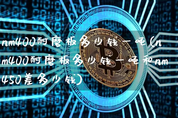 nm400耐磨板多少钱一吨(nm400耐磨板多少钱一吨和nm450差多少钱)_https://www.qgjzrcxxzxpt.com_广期所_第1张