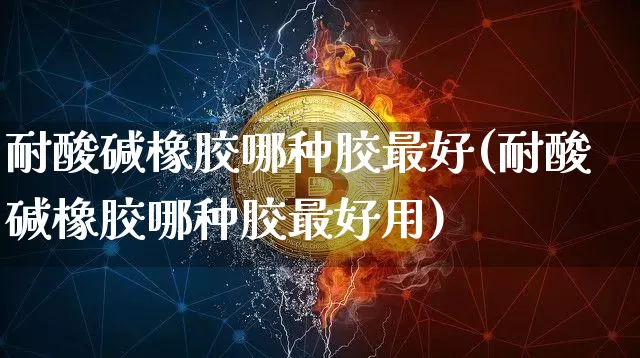 耐酸碱橡胶哪种胶最好(耐酸碱橡胶哪种胶最好用)_https://www.qgjzrcxxzxpt.com_广期所_第1张