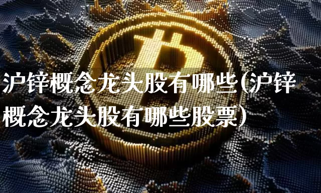 沪锌概念龙头股有哪些(沪锌概念龙头股有哪些股票)_https://www.qgjzrcxxzxpt.com_广期所_第1张
