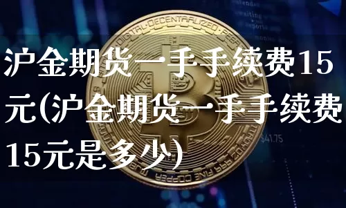 沪金期货一手手续费15元(沪金期货一手手续费15元是多少)_https://www.qgjzrcxxzxpt.com_大商所_第1张
