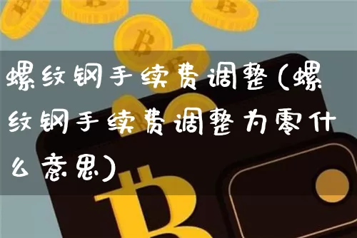螺纹钢手续费调整(螺纹钢手续费调整为零什么意思)_https://www.qgjzrcxxzxpt.com_上期能源_第1张