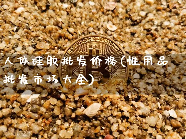 人体硅胶批发价格(性用品批发市场大全)_https://www.qgjzrcxxzxpt.com_郑商所_第1张