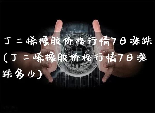 丁二烯橡胶价格行情7日涨跌(丁二烯橡胶价格行情7日涨跌多少)_https://www.qgjzrcxxzxpt.com_郑商所_第1张