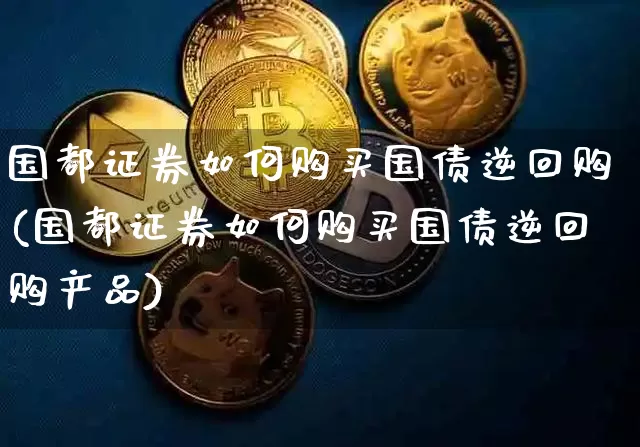 国都证券如何购买国债逆回购(国都证券如何购买国债逆回购产品)_https://www.qgjzrcxxzxpt.com_郑商所_第1张