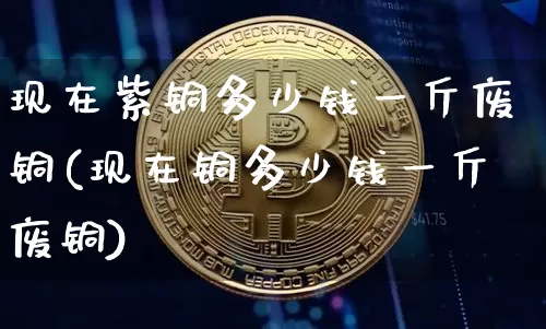 现在紫铜多少钱一斤废铜(现在铜多少钱一斤废铜)_https://www.qgjzrcxxzxpt.com_大商所_第1张