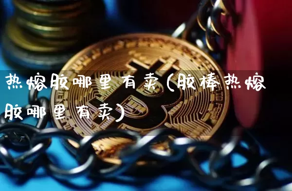 热熔胶哪里有卖(胶棒热熔胶哪里有卖)_https://www.qgjzrcxxzxpt.com_上期能源_第1张