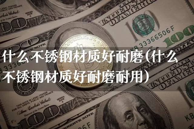 什么不锈钢材质好耐磨(什么不锈钢材质好耐磨耐用)_https://www.qgjzrcxxzxpt.com_郑商所_第1张