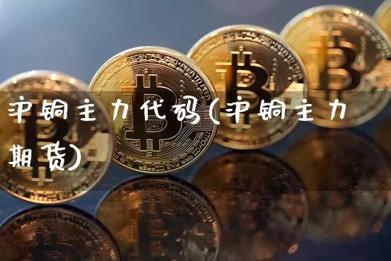沪铜主力代码(沪铜主力期货)_https://www.qgjzrcxxzxpt.com_上期能源_第1张