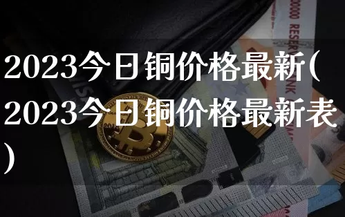 2023今日铜价格最新(2023今日铜价格最新表)_https://www.qgjzrcxxzxpt.com_郑商所_第1张