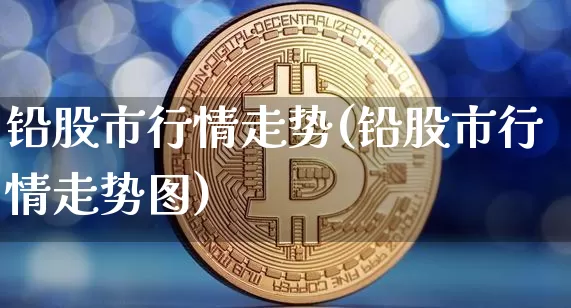 铅股市行情走势(铅股市行情走势图)_https://www.qgjzrcxxzxpt.com_上期所_第1张