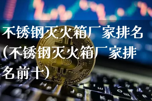 不锈钢灭火箱厂家排名(不锈钢灭火箱厂家排名前十)_https://www.qgjzrcxxzxpt.com_广期所_第1张