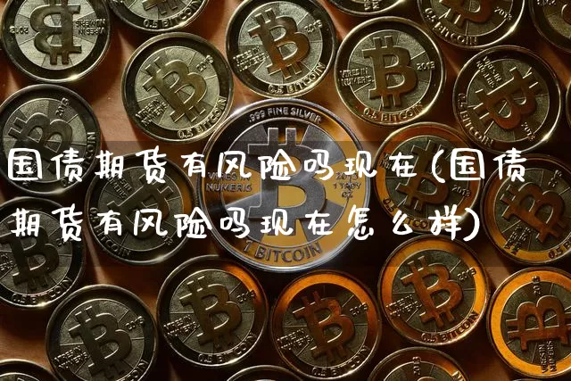 国债期货有风险吗现在(国债期货有风险吗现在怎么样)_https://www.qgjzrcxxzxpt.com_郑商所_第1张