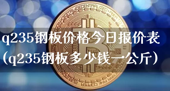 q235钢板价格今日报价表(q235钢板多少钱一公斤)_https://www.qgjzrcxxzxpt.com_郑商所_第1张