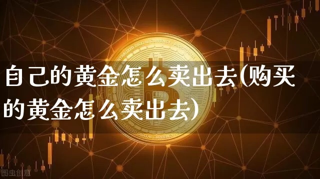 自己的黄金怎么卖出去(购买的黄金怎么卖出去)_https://www.qgjzrcxxzxpt.com_上期能源_第1张