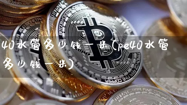 40水管多少钱一米(pe40水管多少钱一米)_https://www.qgjzrcxxzxpt.com_上期所_第1张