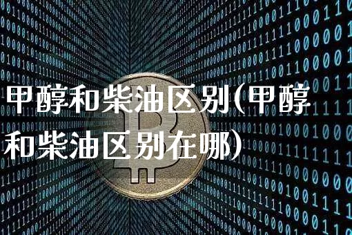 甲醇和柴油区别(甲醇和柴油区别在哪)_https://www.qgjzrcxxzxpt.com_广期所_第1张